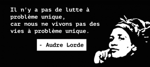 “Il n’y a pas de lutte à problème unique, car nous ne vivons pas des vies à problème unique. » Audre Lorde
